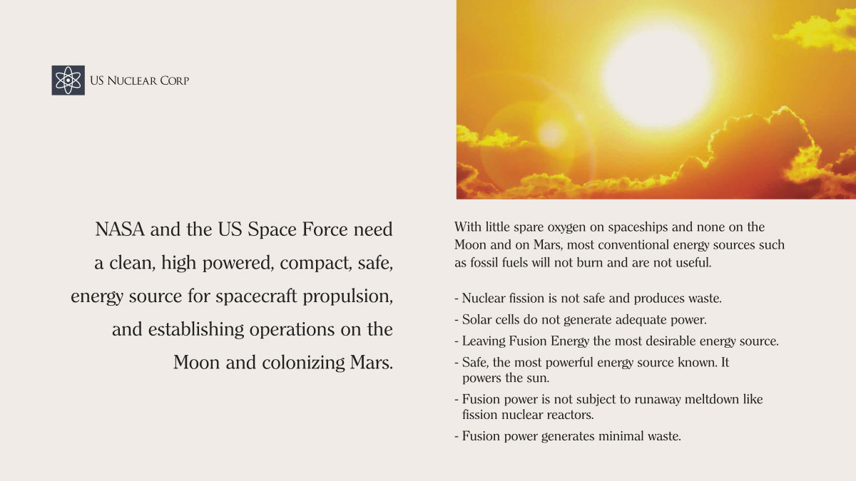 NASA and the US Space Force need a clean, high powered, compact, safe, energy source for spacecraft propulsion, and establishing operations on the Moon and colonizing Mars.